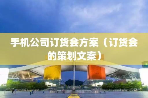 手机公司订货会方案（订货会的策划文案）